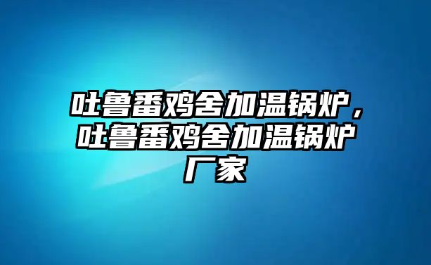 吐魯番雞舍加溫鍋爐，吐魯番雞舍加溫鍋爐廠家