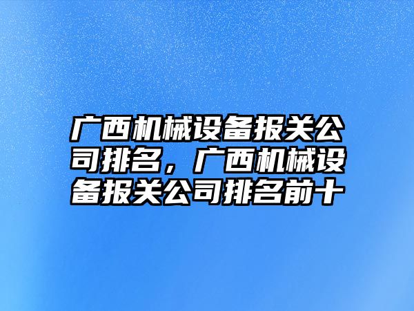 廣西機(jī)械設(shè)備報(bào)關(guān)公司排名，廣西機(jī)械設(shè)備報(bào)關(guān)公司排名前十