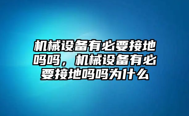 機(jī)械設(shè)備有必要接地嗎嗎，機(jī)械設(shè)備有必要接地嗎嗎為什么