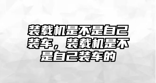 裝載機是不是自己裝車，裝載機是不是自己裝車的