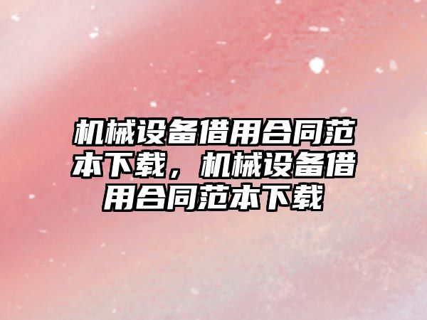 機(jī)械設(shè)備借用合同范本下載，機(jī)械設(shè)備借用合同范本下載