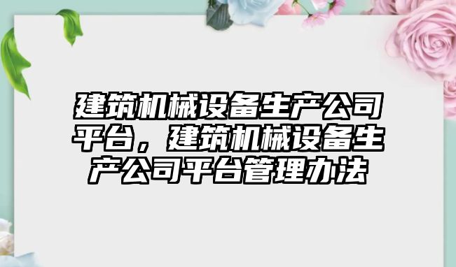 建筑機(jī)械設(shè)備生產(chǎn)公司平臺(tái)，建筑機(jī)械設(shè)備生產(chǎn)公司平臺(tái)管理辦法