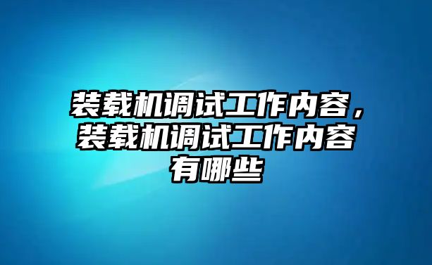 裝載機(jī)調(diào)試工作內(nèi)容，裝載機(jī)調(diào)試工作內(nèi)容有哪些