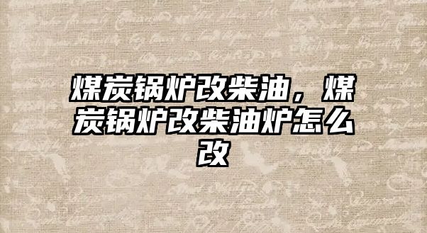 煤炭鍋爐改柴油，煤炭鍋爐改柴油爐怎么改