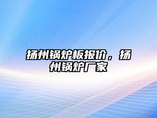 揚(yáng)州鍋爐板報(bào)價(jià)，揚(yáng)州鍋爐廠家