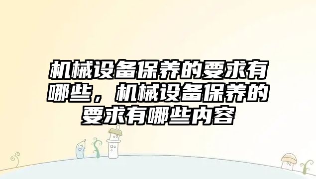機(jī)械設(shè)備保養(yǎng)的要求有哪些，機(jī)械設(shè)備保養(yǎng)的要求有哪些內(nèi)容