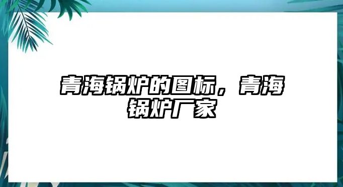 青海鍋爐的圖標(biāo)，青海鍋爐廠家