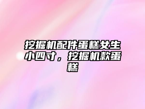 挖掘機(jī)配件蛋糕女生小四寸，挖掘機(jī)款蛋糕