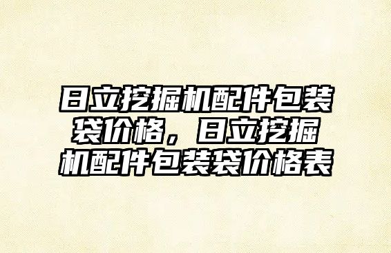 日立挖掘機(jī)配件包裝袋價(jià)格，日立挖掘機(jī)配件包裝袋價(jià)格表