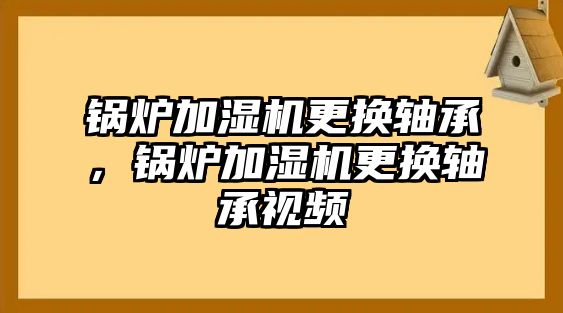 鍋爐加濕機(jī)更換軸承，鍋爐加濕機(jī)更換軸承視頻