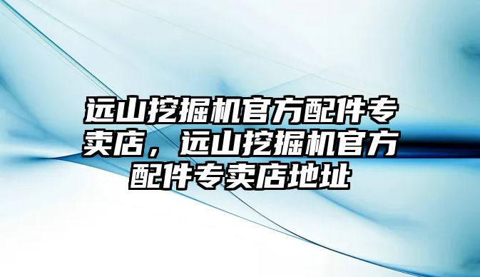 遠山挖掘機官方配件專賣店，遠山挖掘機官方配件專賣店地址