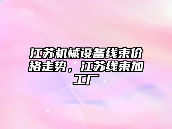 江蘇機(jī)械設(shè)備線束價(jià)格走勢，江蘇線束加工廠