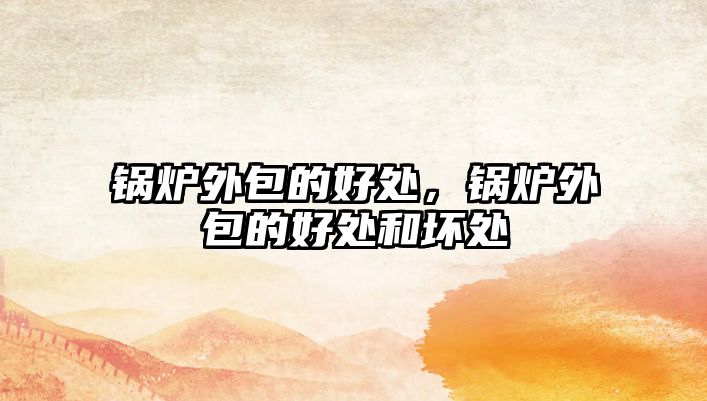 鍋爐外包的好處，鍋爐外包的好處和壞處