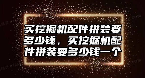 買(mǎi)挖掘機(jī)配件拼裝要多少錢(qián)，買(mǎi)挖掘機(jī)配件拼裝要多少錢(qián)一個(gè)
