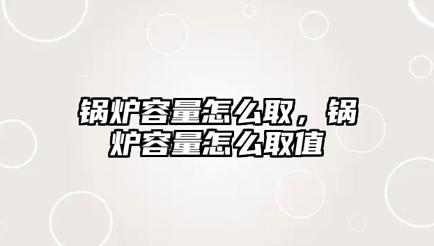 鍋爐容量怎么取，鍋爐容量怎么取值