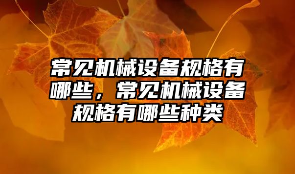 常見機械設(shè)備規(guī)格有哪些，常見機械設(shè)備規(guī)格有哪些種類