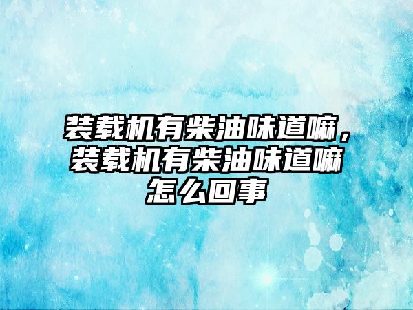 裝載機(jī)有柴油味道嘛，裝載機(jī)有柴油味道嘛怎么回事