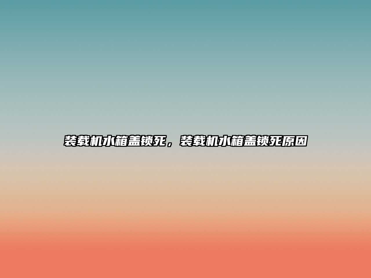 裝載機(jī)水箱蓋鎖死，裝載機(jī)水箱蓋鎖死原因