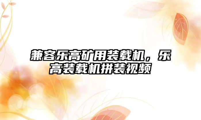 兼容樂(lè)高礦用裝載機(jī)，樂(lè)高裝載機(jī)拼裝視頻