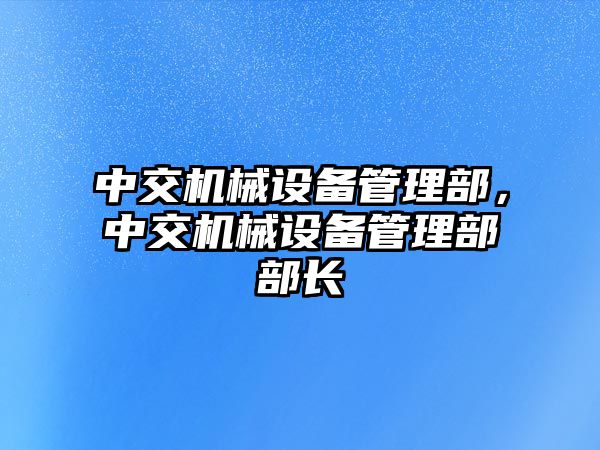 中交機(jī)械設(shè)備管理部，中交機(jī)械設(shè)備管理部部長(zhǎng)