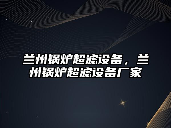 蘭州鍋爐超濾設(shè)備，蘭州鍋爐超濾設(shè)備廠家