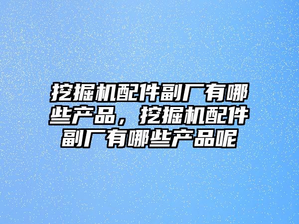 挖掘機(jī)配件副廠有哪些產(chǎn)品，挖掘機(jī)配件副廠有哪些產(chǎn)品呢