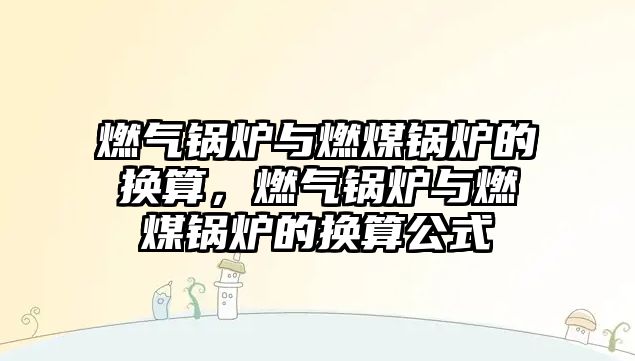 燃?xì)忮仩t與燃煤鍋爐的換算，燃?xì)忮仩t與燃煤鍋爐的換算公式