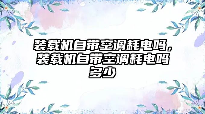 裝載機(jī)自帶空調(diào)耗電嗎，裝載機(jī)自帶空調(diào)耗電嗎多少
