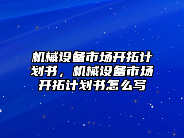 機械設(shè)備市場開拓計劃書，機械設(shè)備市場開拓計劃書怎么寫