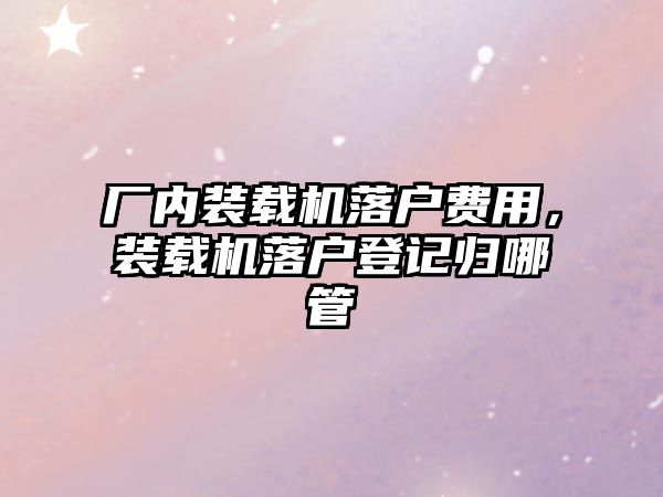 廠內(nèi)裝載機(jī)落戶費(fèi)用，裝載機(jī)落戶登記歸哪管