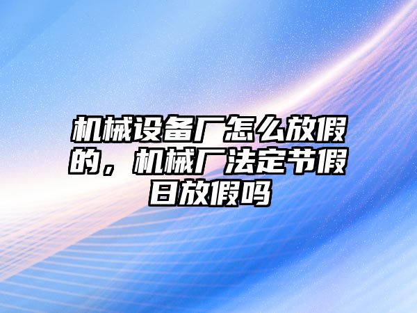 機(jī)械設(shè)備廠怎么放假的，機(jī)械廠法定節(jié)假日放假嗎