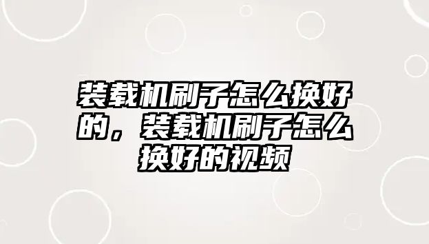 裝載機(jī)刷子怎么換好的，裝載機(jī)刷子怎么換好的視頻