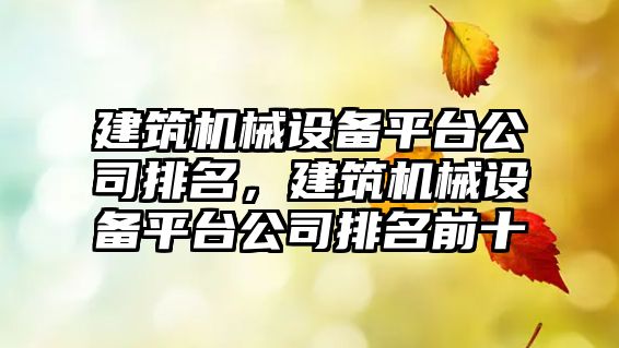 建筑機(jī)械設(shè)備平臺公司排名，建筑機(jī)械設(shè)備平臺公司排名前十
