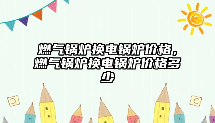 燃?xì)忮仩t換電鍋爐價(jià)格，燃?xì)忮仩t換電鍋爐價(jià)格多少