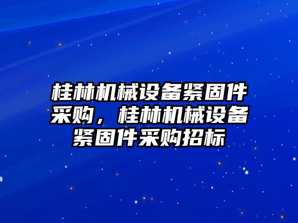 桂林機械設(shè)備緊固件采購，桂林機械設(shè)備緊固件采購招標(biāo)