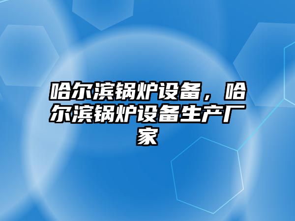 哈爾濱鍋爐設(shè)備，哈爾濱鍋爐設(shè)備生產(chǎn)廠家