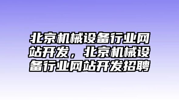 北京機(jī)械設(shè)備行業(yè)網(wǎng)站開(kāi)發(fā)，北京機(jī)械設(shè)備行業(yè)網(wǎng)站開(kāi)發(fā)招聘