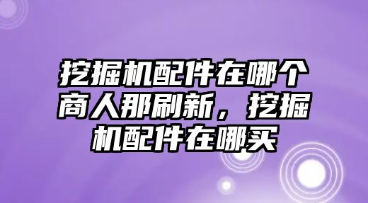挖掘機(jī)配件在哪個(gè)商人那刷新，挖掘機(jī)配件在哪買