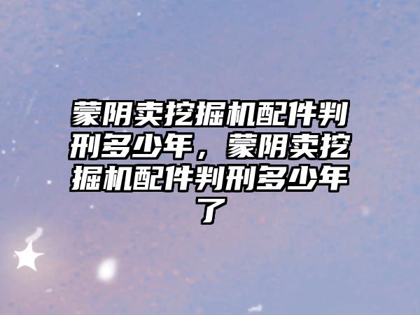 蒙陰賣挖掘機(jī)配件判刑多少年，蒙陰賣挖掘機(jī)配件判刑多少年了