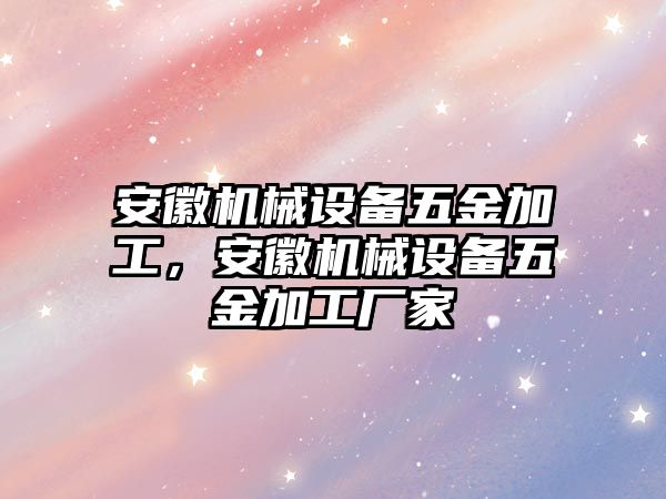 安徽機(jī)械設(shè)備五金加工，安徽機(jī)械設(shè)備五金加工廠家