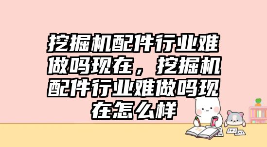 挖掘機(jī)配件行業(yè)難做嗎現(xiàn)在，挖掘機(jī)配件行業(yè)難做嗎現(xiàn)在怎么樣