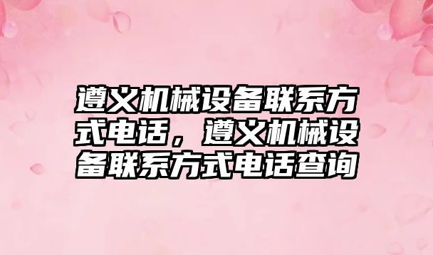 遵義機械設(shè)備聯(lián)系方式電話，遵義機械設(shè)備聯(lián)系方式電話查詢