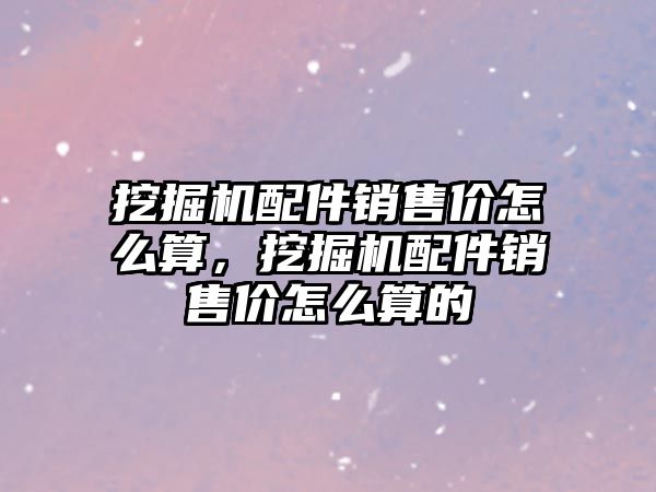 挖掘機(jī)配件銷售價(jià)怎么算，挖掘機(jī)配件銷售價(jià)怎么算的