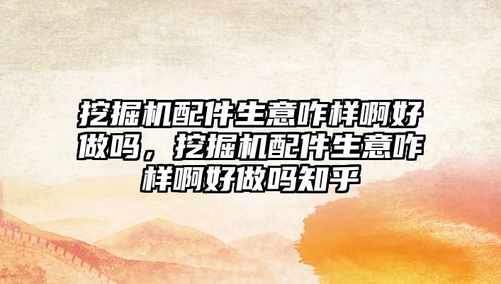 挖掘機(jī)配件生意咋樣啊好做嗎，挖掘機(jī)配件生意咋樣啊好做嗎知乎