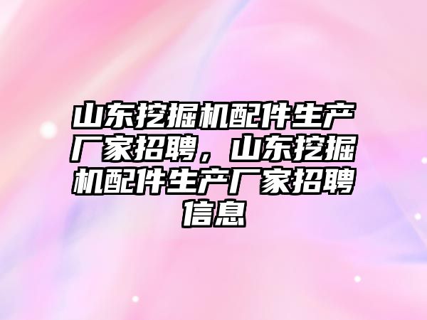山東挖掘機配件生產(chǎn)廠家招聘，山東挖掘機配件生產(chǎn)廠家招聘信息