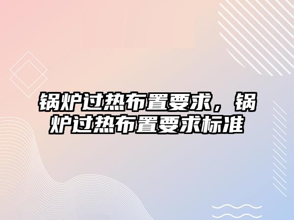 鍋爐過熱布置要求，鍋爐過熱布置要求標準