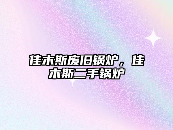 佳木斯廢舊鍋爐，佳木斯二手鍋爐
