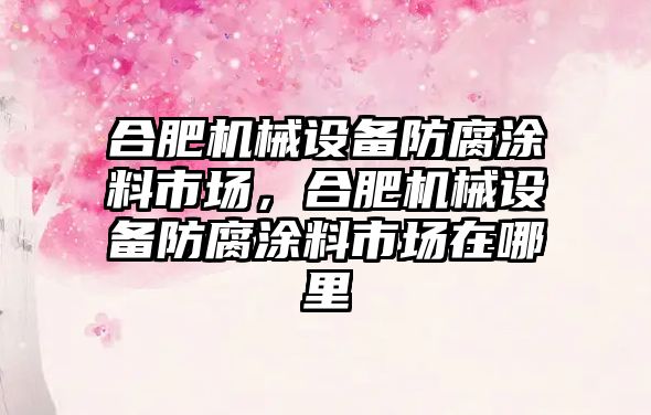 合肥機械設備防腐涂料市場，合肥機械設備防腐涂料市場在哪里