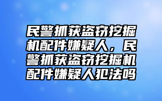 民警抓獲盜竊挖掘機配件嫌疑人，民警抓獲盜竊挖掘機配件嫌疑人犯法嗎