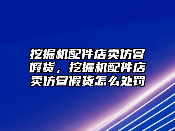 挖掘機(jī)配件店賣仿冒假貨，挖掘機(jī)配件店賣仿冒假貨怎么處罰